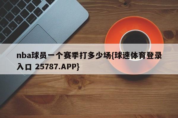 nba球员一个赛季打多少场{球速体育登录入口 25787.APP}