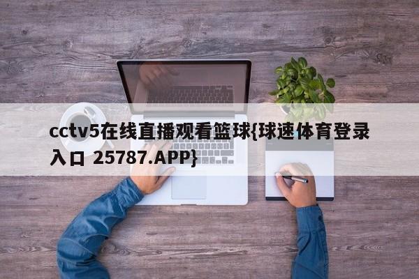 cctv5在线直播观看篮球{球速体育登录入口 25787.APP}