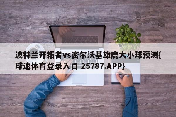 波特兰开拓者vs密尔沃基雄鹿大小球预测{球速体育登录入口 25787.APP}