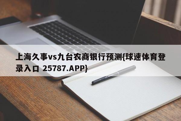 上海久事vs九台农商银行预测{球速体育登录入口 25787.APP}