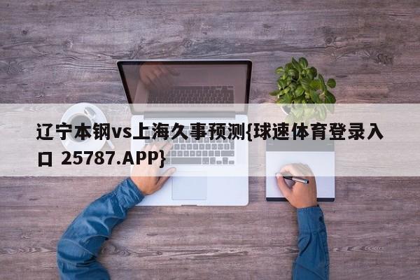 辽宁本钢vs上海久事预测{球速体育登录入口 25787.APP}