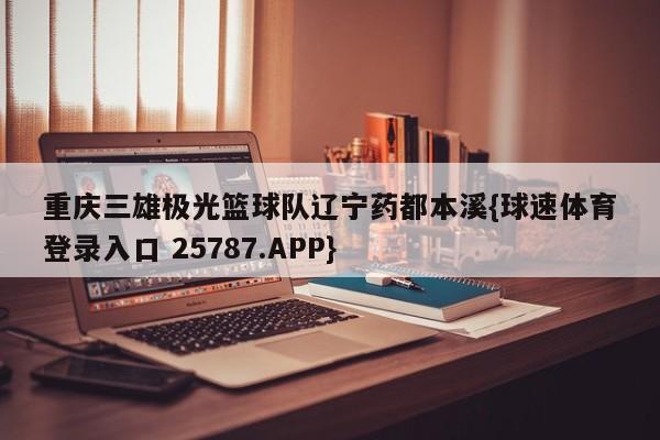 重庆三雄极光篮球队辽宁药都本溪{球速体育登录入口 25787.APP}