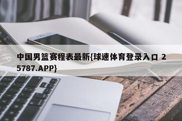 中国男篮赛程表最新{球速体育登录入口 25787.APP}