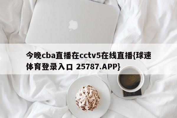 今晚cba直播在cctv5在线直播{球速体育登录入口 25787.APP}