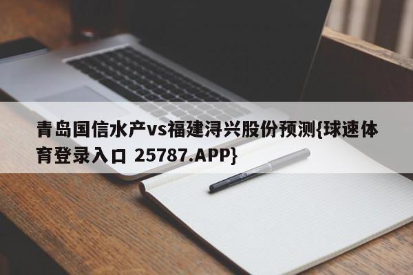 青岛国信水产vs福建浔兴股份预测{球速体育登录入口 25787.APP}