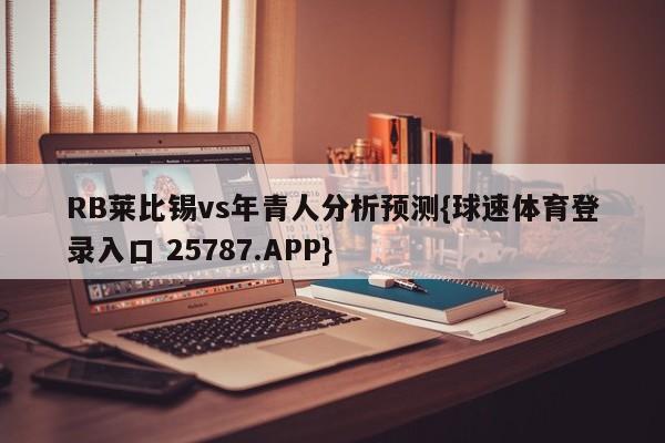 RB莱比锡vs年青人分析预测{球速体育登录入口 25787.APP}