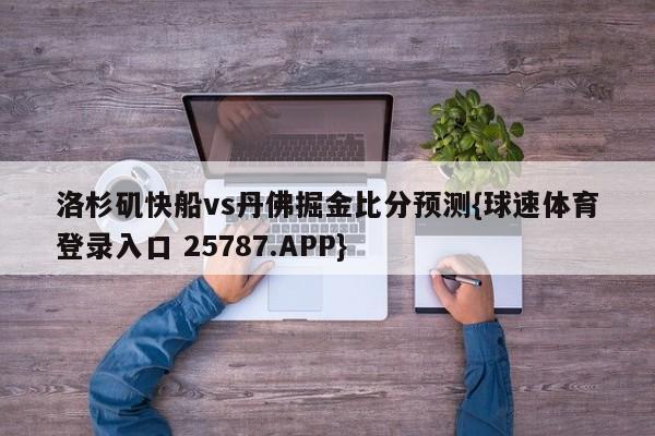 洛杉矶快船vs丹佛掘金比分预测{球速体育登录入口 25787.APP}