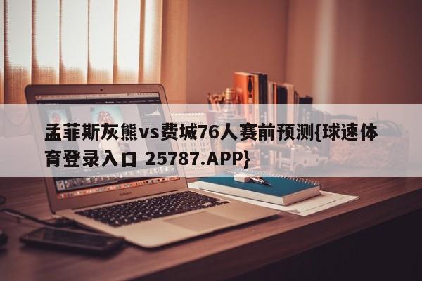 孟菲斯灰熊vs费城76人赛前预测{球速体育登录入口 25787.APP}