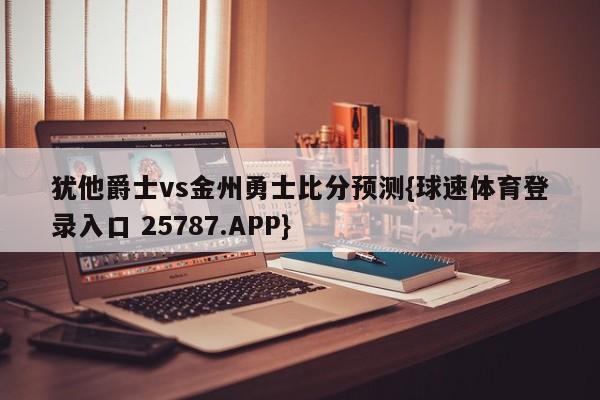 犹他爵士vs金州勇士比分预测{球速体育登录入口 25787.APP}