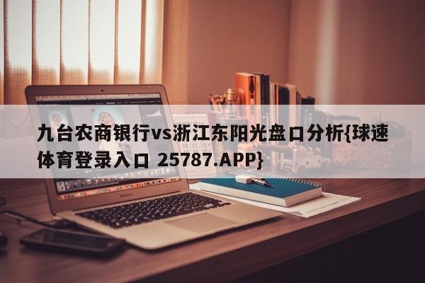 九台农商银行vs浙江东阳光盘口分析{球速体育登录入口 25787.APP}