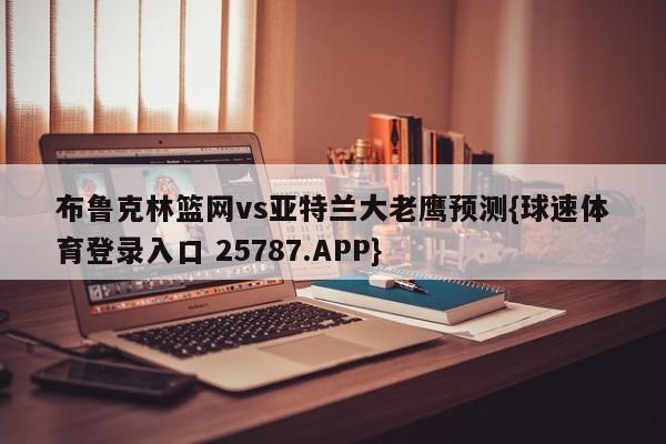 布鲁克林篮网vs亚特兰大老鹰预测{球速体育登录入口 25787.APP}