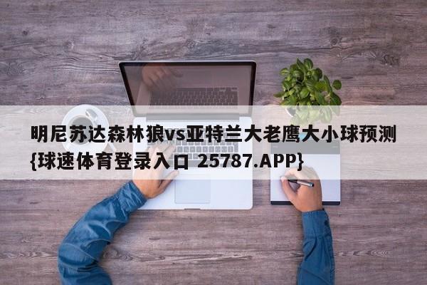 明尼苏达森林狼vs亚特兰大老鹰大小球预测{球速体育登录入口 25787.APP}