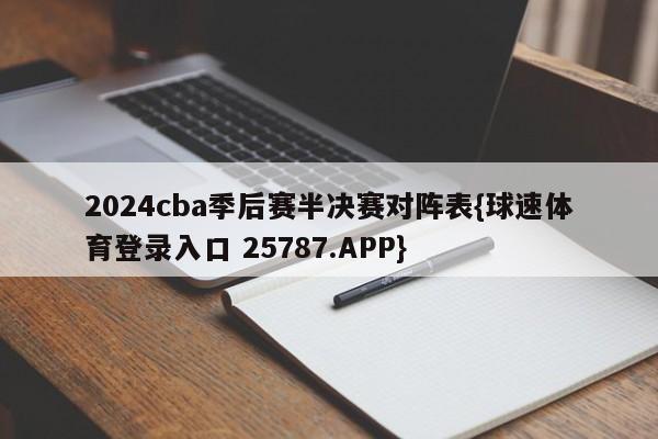 2024cba季后赛半决赛对阵表{球速体育登录入口 25787.APP}