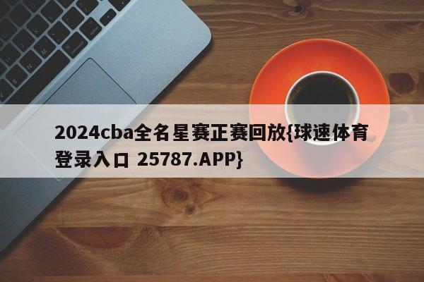 2024cba全名星赛正赛回放{球速体育登录入口 25787.APP}