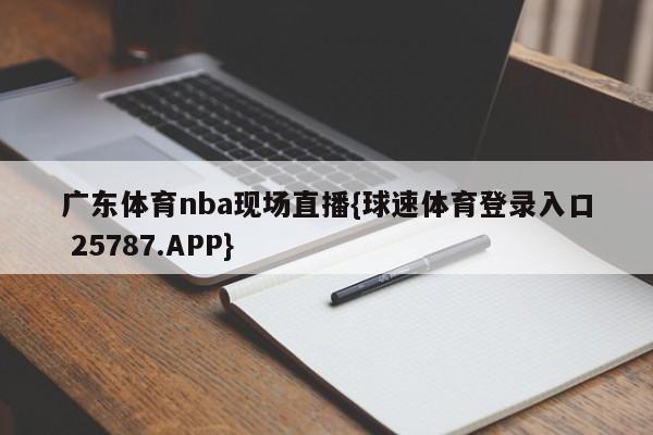 广东体育nba现场直播{球速体育登录入口 25787.APP}