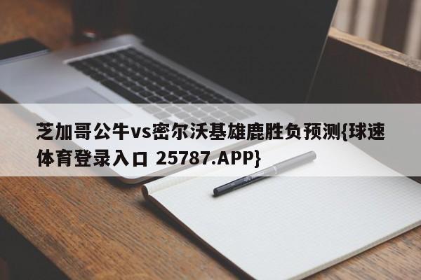 芝加哥公牛vs密尔沃基雄鹿胜负预测{球速体育登录入口 25787.APP}