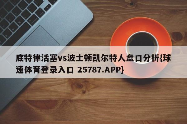 底特律活塞vs波士顿凯尔特人盘口分析{球速体育登录入口 25787.APP}