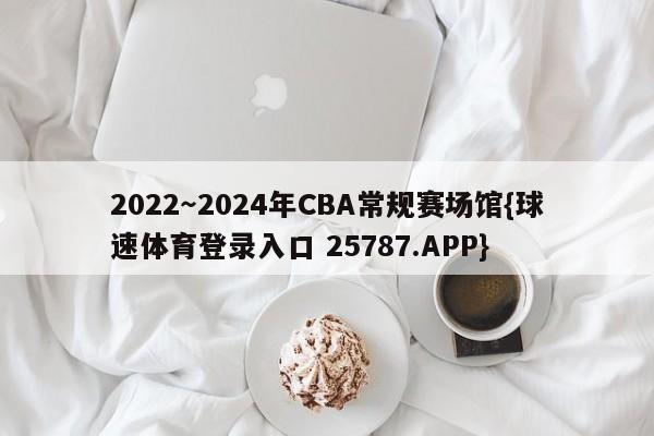 2022～2024年CBA常规赛场馆{球速体育登录入口 25787.APP}