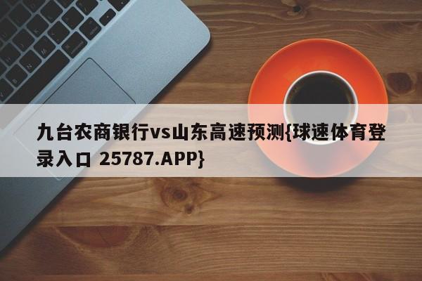 九台农商银行vs山东高速预测{球速体育登录入口 25787.APP}