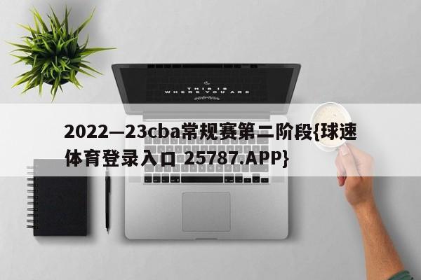 2022—23cba常规赛第二阶段{球速体育登录入口 25787.APP}