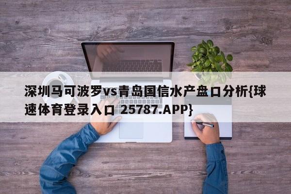 深圳马可波罗vs青岛国信水产盘口分析{球速体育登录入口 25787.APP}