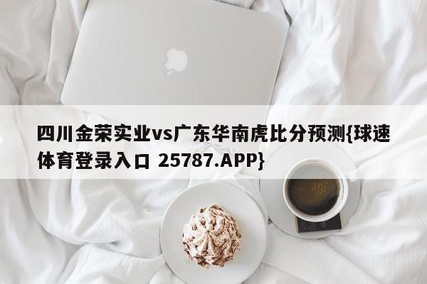 四川金荣实业vs广东华南虎比分预测{球速体育登录入口 25787.APP}