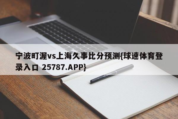 宁波町渥vs上海久事比分预测{球速体育登录入口 25787.APP}