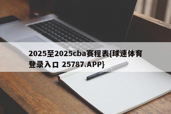 2025至2025cba赛程表{球速体育登录入口 25787.APP}