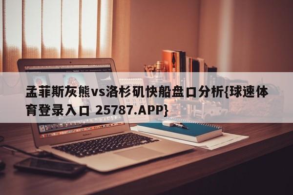 孟菲斯灰熊vs洛杉矶快船盘口分析{球速体育登录入口 25787.APP}