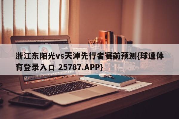 浙江东阳光vs天津先行者赛前预测{球速体育登录入口 25787.APP}