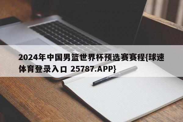 2024年中国男篮世界杯预选赛赛程{球速体育登录入口 25787.APP}