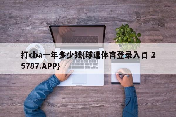 打cba一年多少钱{球速体育登录入口 25787.APP}