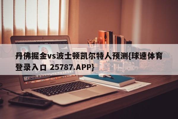 丹佛掘金vs波士顿凯尔特人预测{球速体育登录入口 25787.APP}