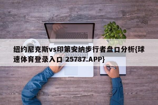 纽约尼克斯vs印第安纳步行者盘口分析{球速体育登录入口 25787.APP}