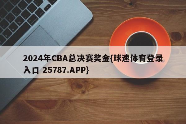 2024年CBA总决赛奖金{球速体育登录入口 25787.APP}