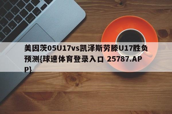 美因茨05U17vs凯泽斯劳滕U17胜负预测{球速体育登录入口 25787.APP}