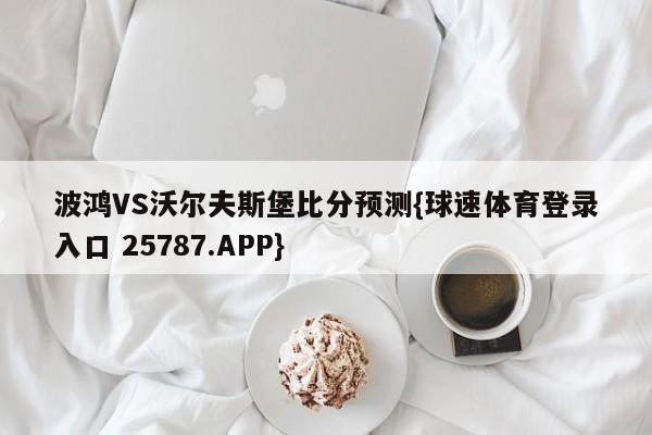 波鸿VS沃尔夫斯堡比分预测{球速体育登录入口 25787.APP}