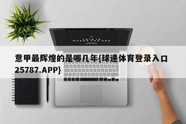 意甲最辉煌的是哪几年{球速体育登录入口 25787.APP}