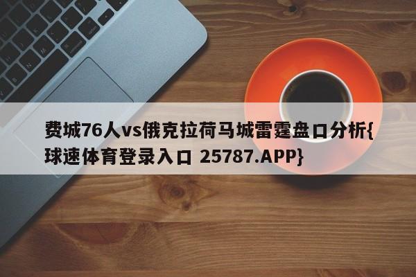 费城76人vs俄克拉荷马城雷霆盘口分析{球速体育登录入口 25787.APP}