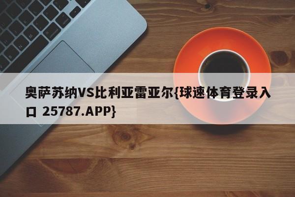 奥萨苏纳VS比利亚雷亚尔{球速体育登录入口 25787.APP}