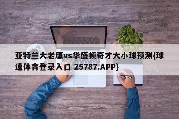 亚特兰大老鹰vs华盛顿奇才大小球预测{球速体育登录入口 25787.APP}