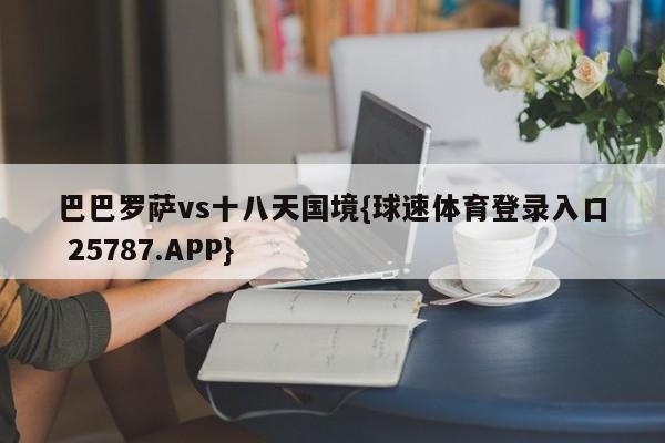 巴巴罗萨vs十八天国境{球速体育登录入口 25787.APP}