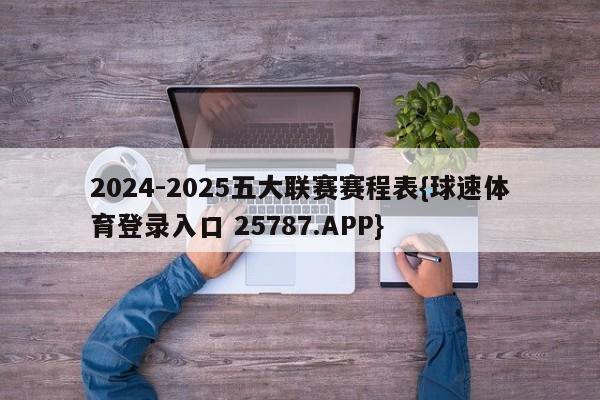 2024-2025五大联赛赛程表{球速体育登录入口 25787.APP}