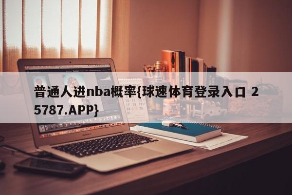 普通人进nba概率{球速体育登录入口 25787.APP}