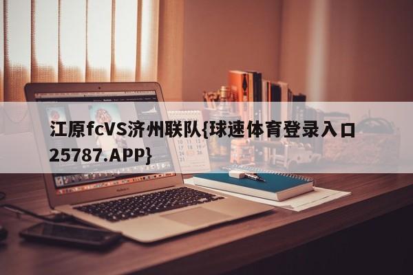 江原fcVS济州联队{球速体育登录入口 25787.APP}