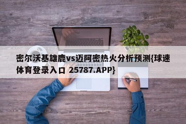 密尔沃基雄鹿vs迈阿密热火分析预测{球速体育登录入口 25787.APP}