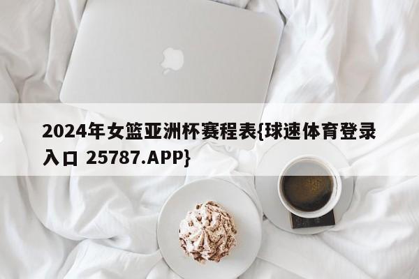 2024年女篮亚洲杯赛程表{球速体育登录入口 25787.APP}