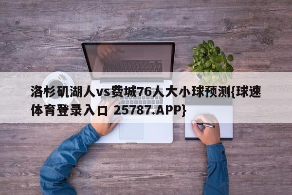 洛杉矶湖人vs费城76人大小球预测{球速体育登录入口 25787.APP}