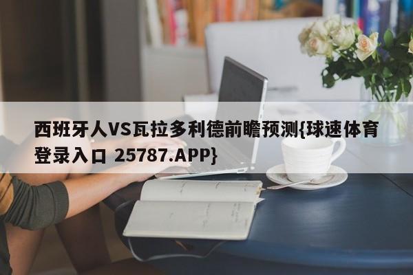 西班牙人VS瓦拉多利德前瞻预测{球速体育登录入口 25787.APP}