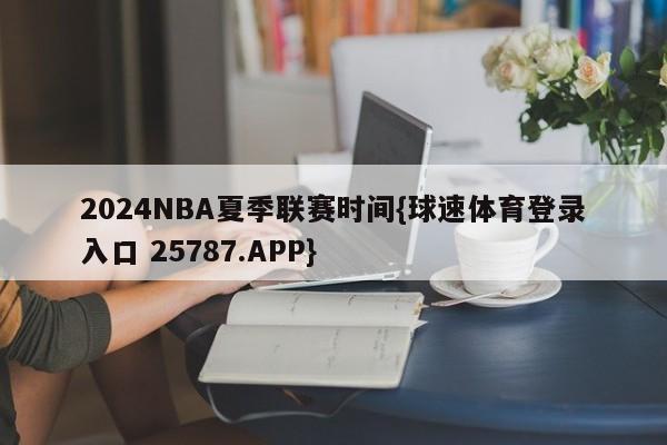 2024NBA夏季联赛时间{球速体育登录入口 25787.APP}